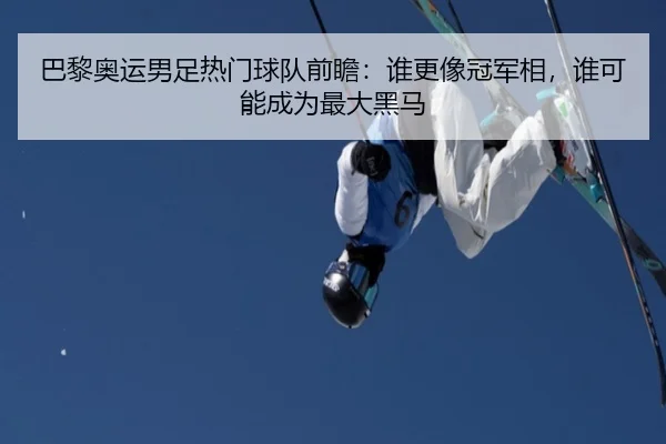 巴黎奥运男足热门球队前瞻：谁更像冠军相，谁可能成为最大黑马